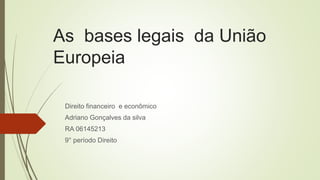 Direito financeiro e econômico
Adriano Gonçalves da silva
RA 06145213
9° período Direito
As bases legais da União
Europeia
 