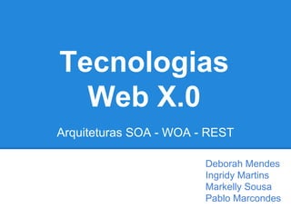Tecnologias
Web X.0
Arquiteturas SOA - WOA - REST
Deborah Mendes
Ingridy Martins
Markelly Sousa
Pablo Marcondes
 