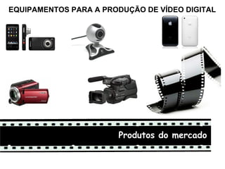 EQUIPAMENTOS PARA A PRODUÇÃO DE VÍDEO DIGITAL




                       Produtos do mercado
 