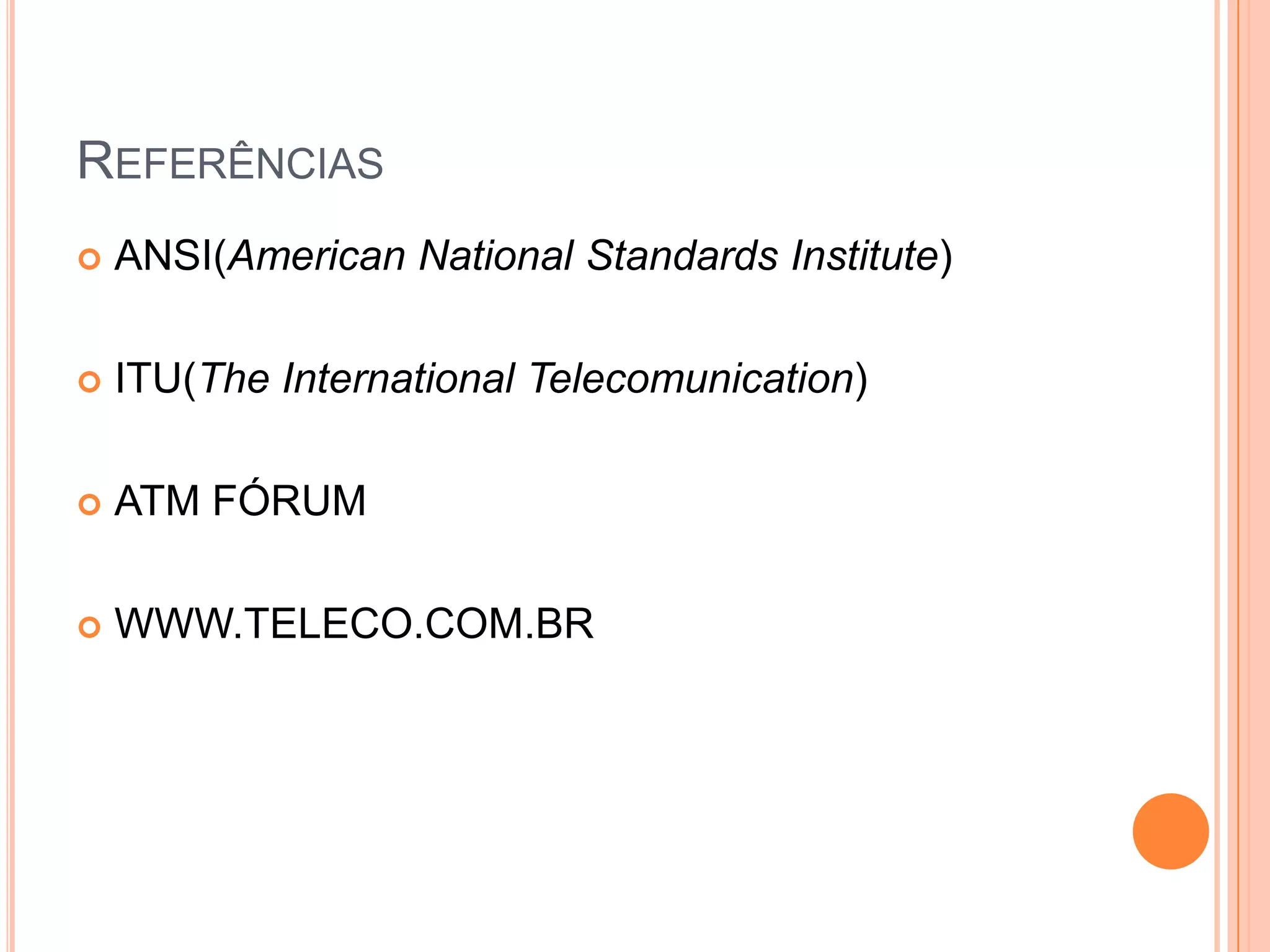 REFERÊNCIAS


ANSI(American National Standards Institute)



ITU(The International Telecomunication)



ATM FÓRUM



WWW.TELECO.COM.BR

 