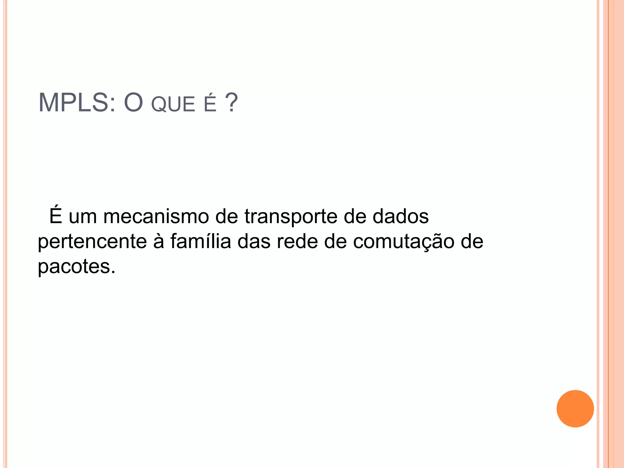 MPLS: O QUE É ?

É um mecanismo de transporte de dados
pertencente à família das rede de comutação de
pacotes.

 