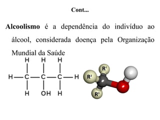 Cont...
Alcoolismo é a dependência do indivíduo ao
álcool, considerada doença pela Organização
Mundial da Saúde
 