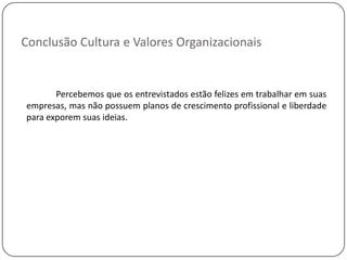 Conclusão Cultura e Valores Organizacionais


       Percebemos que os entrevistados estão felizes em trabalhar em suas
empresas, mas não possuem planos de crescimento profissional e liberdade
para exporem suas ideias.
 