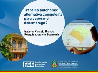 www.fee.rs.gov.br
Trabalho autônomo:
alternativa consistente
para superar o
desemprego?
Iracema Castelo Branco
Pesquisadora em Economia
 