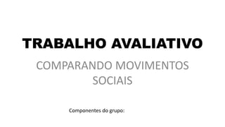 TRABALHO AVALIATIVO
COMPARANDO MOVIMENTOS
SOCIAIS
Componentes do grupo:
 