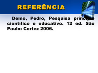 REFERÊNCIAREFERÊNCIA
Demo, Pedro, Pesquisa princípio
científico e educativo. 12 ed. São
Paulo: Cortez 2006.
 