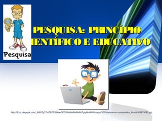 PESQUISA: PRINCÍPIOPESQUISA: PRINCÍPIO
CIENTÍFICO E EDUCATIVOCIENTÍFICO E EDUCATIVO
http://3.bp.blogspot.com/_8bfVZgTOvZE/TCfdWwDCQYI/AAAAAAAAATg/gMmlfAWozxg/s320/crianca+no+computador_thumb%5B1%5D.jpg
 