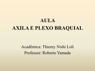 AULA
AXILA E PLEXO BRAQUIAL
Acadêmica: Thiemy Nishi Loli
Professor: Roberto Yamada
 
