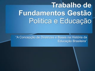 Trabalho de
  Fundamentos Gestão
    Politica e Educação

“A Concepção de Diretrizes e Bases na História da
                             Educação Brasileira”
 