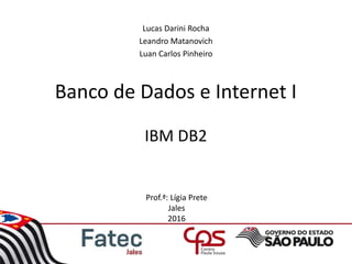 Lucas Darini Rocha
Leandro Matanovich
Luan Carlos Pinheiro
Banco de Dados e Internet I
Prof.ª: Lígia Prete
Jales
2016
IBM DB2
 