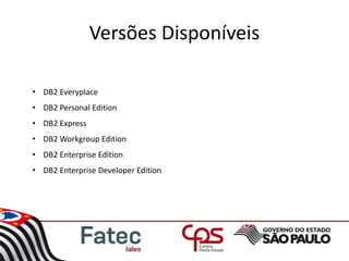 Versões Disponíveis
• DB2 Everyplace
• DB2 Personal Edition
• DB2 Express
• DB2 Workgroup Edition
• DB2 Enterprise Edition
• DB2 Enterprise Developer Edition
 