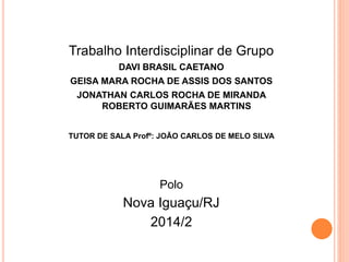 Trabalho Interdisciplinar de Grupo 
DAVI BRASIL CAETANO 
GEISA MARA ROCHA DE ASSIS DOS SANTOS 
JONATHAN CARLOS ROCHA DE MIRANDA 
ROBERTO GUIMARÃES MARTINS 
TUTOR DE SALA Profº: JOÃO CARLOS DE MELO SILVA 
Polo 
Nova Iguaçu/RJ 
2014/2 
 