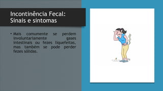 Incontinência Fecal:
Sinais e sintomas
• Mais comumente se perdem
involuntariamente gases
intestinais ou fezes liquefeitas,
mas também se pode perder
fezes sólidas.
 