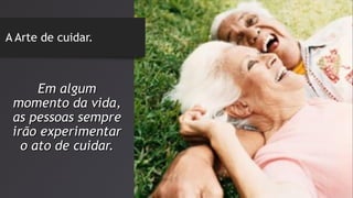 A Arte de cuidar.
Em algumEm algum
momento da vida,momento da vida,
as pessoas sempreas pessoas sempre
irão experimentarirão experimentar
o ato de cuidar.o ato de cuidar.
 