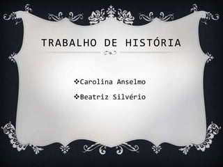 TRABALHO DE HISTÓRIA
Carolina Anselmo
Beatriz Silvério
 