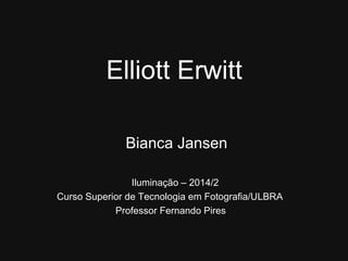 Elliott Erwitt 
Bianca Jansen 
Iluminação – 2014/2 
Curso Superior de Tecnologia em Fotografia/ULBRA 
Professor Fernando Pires 
 