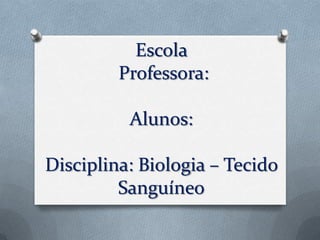 Escola
         Professora:

          Alunos:

Disciplina: Biologia – Tecido
         Sanguíneo
 