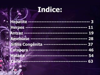 Indice: Hepatite ------------------------------------- 3 Herpes ------------------------------------- 11 Antraz -------------------------------------- 19 Amebíase ---------------------------------- 28 Sífilis Congênita -------------------------- 37 Catapora ----------------------------------- 46 Malária ------------------------------------- 54 Cárie --------------------------------------- 63 