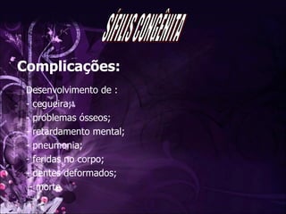 Complicações: Desenvolvimento de :  - cegueira; - problemas ósseos; - retardamento mental; - pneumonia; - feridas no corpo; - dentes deformados; - morte. SÍFILIS CONGÊNITA 