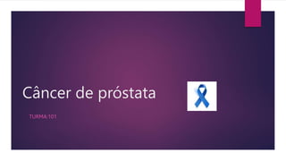 Câncer de próstata
TURMA:101
 