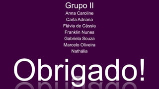 Grupo II
    Anna Caroline
     Carla Adriana
   Flávia de Cássia
    Franklin Nunes
   Gabriela Souza
   Marcelo Oliveira
       Nathália




Obrigado!
 