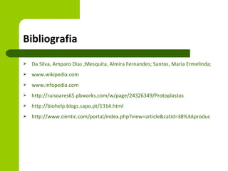 Bibliografia
   Da Silva, Amparo Dias ;Mesquita, Almira Fernandes; Santos, Maria Ermelinda; Félix, Jo
   www.wikipedia.com
   www.infopedia.com
   http://ruisoares65.pbworks.com/w/page/24326349/Protoplastos
   http://biohelp.blogs.sapo.pt/1314.html
   http://www.cientic.com/portal/index.php?view=article&catid=38%3Aproducao-de-a
 