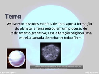 Terra2º evento: Passados milhões de anos após a formação do planeta, a Terra entrou em um processo de resfriamento gradativo, essa alteração originou uma estreita camada de rocha em toda a Terra. 