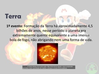 Terra1º evento: Formação da Terra há aproximadamente 4,5 bilhões de anos, nesse período o planeta era extremamente quente equivalente a uma imensa bola de fogo, não abrigando nem uma forma de vida.