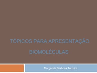Margarida Barbosa Teixeira
TÓPICOS PARA APRESENTAÇÃO
BIOMOLÉCULAS
 