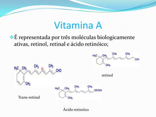 Vitamina A
É representada por três moléculas biologicamente
 ativas, retinol, retinal e ácido retinóico;




                                         retinol




   Trans-retinal


                       Ácido retinóico
 