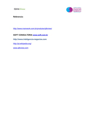 Referencia:




http://www.mainwork.com.br/produtos/qlikview/


SOFT CONSULTORIA www.soft.com.br

http://www.inteligencia-negocios.com

http://pt.wikipedia.org/

www.qlikview.com
 
