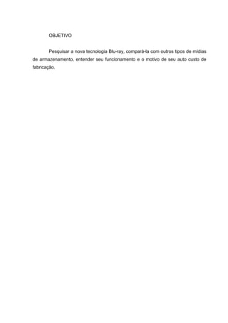 OBJETIVO
Pesquisar a nova tecnologia Blu-ray, compará-la com outros tipos de mídias
de armazenamento, entender seu funcionamento e o motivo de seu auto custo de
fabricação.
 