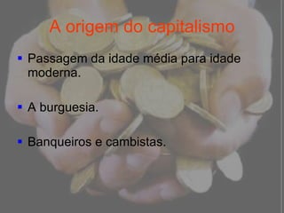 A origem do capitalismo Passagem da idade média para idade moderna. A burguesia. Banqueiros e cambistas. 
