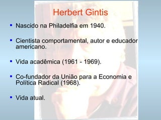 Herbert Gintis Nascido na Philadelfia em 1940. Cientista comportamental, autor e educador americano. Vida acadêmica (1961 - 1969). Co-fundador da União para a Economia e Política Radical (1968). Vida atual. 
