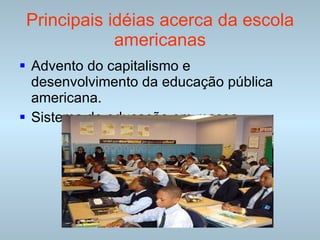 Principais idéias acerca da escola americanas Advento do capitalismo e desenvolvimento da educação pública americana. Sistema de educação em massa. 