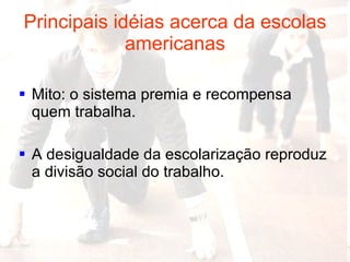 Principais idéias acerca da escolas americanas Mito: o sistema premia e recompensa quem trabalha. A desigualdade da escolarização reproduz a divisão social do trabalho. 