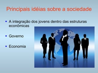 Principais idéias sobre a sociedade A integração dos jovens dentro das estruturas econômicas Governo Economia 