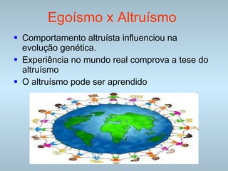 Egoísmo x Altruísmo   Comportamento altruísta influenciou na evolução genética. Experiência no mundo real comprova a tese do altruísmo O altruísmo pode ser aprendido 