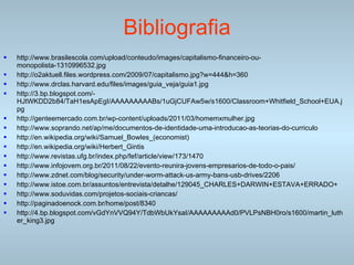 Bibliografia http://www.brasilescola.com/upload/conteudo/images/capitalismo-financeiro-ou-monopolista-1310996532.jpg http://o2aktuell.files.wordpress.com/2009/07/capitalismo.jpg?w=444&h=360 http://www.drclas.harvard.edu/files/images/guia_veja/guia1.jpg http://3.bp.blogspot.com/-HJtWKDD2b84/TaH1esApEgI/AAAAAAAAABs/1uGjCUFAw5w/s1600/Classroom+Whitfield_School+EUA.jpg http://genteemercado.com.br/wp-content/uploads/2011/03/homemxmulher.jpg http://www.soprando.net/ap/me/documentos-de-identidade-uma-introducao-as-teorias-do-curriculo http://en.wikipedia.org/wiki/Samuel_Bowles_(economist) http://en.wikipedia.org/wiki/Herbert_Gintis http://www.revistas.ufg.br/index.php/fef/article/view/173/1470 http://www.infojovem.org.br/2011/08/22/evento-reunira-jovens-empresarios-de-todo-o-pais/ http://www.zdnet.com/blog/security/under-worm-attack-us-army-bans-usb-drives/2206 http://www.istoe.com.br/assuntos/entrevista/detalhe/129045_CHARLES+DARWIN+ESTAVA+ERRADO+ http://www.soduvidas.com/projetos-sociais-criancas/ http://paginadoenock.com.br/home/post/8340 http://4.bp.blogspot.com/vGdYnVVQ94Y/TdbWbUkYsaI/AAAAAAAAAd0/PVLPsNBH0ro/s1600/martin_luther_king3.jpg 