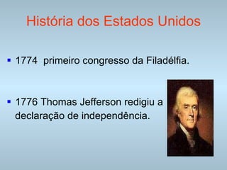 História dos Estados Unidos 1774  primeiro congresso da Filadélfia.  1776 Thomas Jefferson redigiu a  declaração de independência.  