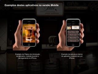 Exemplos destes aplicativos na versão Mobile Exemplo de Página de introdução do aplicativo, exibida durante o carregamento no IPhone. Exemplo de estrutura interna do aplicativo rodando em um IPhone. 