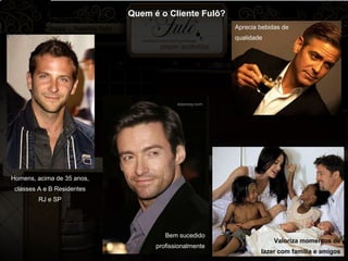 Quem é o Cliente Fulô? Homens, acima de 35 anos, classes A e B Residentes RJ e SP Aprecia bebidas de qualidade Valoriza momentos de lazer com família e amigos Bem sucedido profissionalmente 