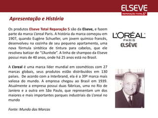 Apresentação e História
Os produtos Elseve Total Reparação 5 são da Elseve, e fazem
parte da marca L’oreal Paris. A histór...