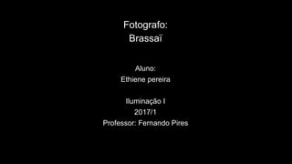 Fotografo:
Brassaï
Aluno:
Ethiene pereira
Iluminação I
2017/1
Professor: Fernando Pires
 