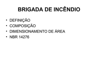 BRIGADA DE INCÊNDIO
•   DEFINIÇÃO
•   COMPOSIÇÃO
•   DIMENSIONAMENTO DE ÁREA
•   NBR 14276
 