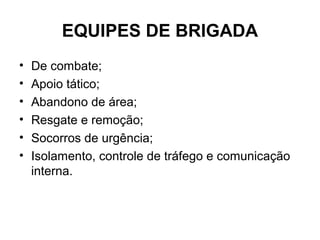 EQUIPES DE BRIGADA
•   De combate;
•   Apoio tático;
•   Abandono de área;
•   Resgate e remoção;
•   Socorros de urgência;
•   Isolamento, controle de tráfego e comunicação
    interna.
 