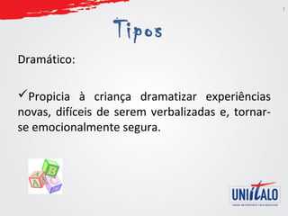 Tipos 
Dramático: 
Propicia à criança dramatizar experiências 
novas, difíceis de serem verbalizadas e, tornar-se 
emocionalmente segura. 
7 
 