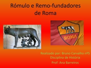 Rómulo e Remo-fundadores de Roma Realizado por: Bruno Carvalho nº5 Disciplina de História Prof: Ana Barreiros 