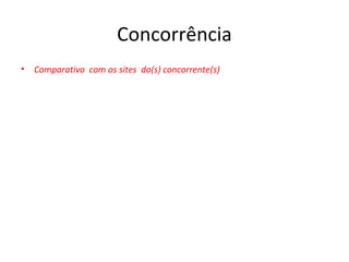 Concorrência
• Comparativo com os sites do(s) concorrente(s)
 