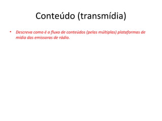 Conteúdo (transmídia)
• Descreva como é o fluxo de conteúdos (pelas múltiplas) plataformas de
mídia das emissoras de rádio.
 